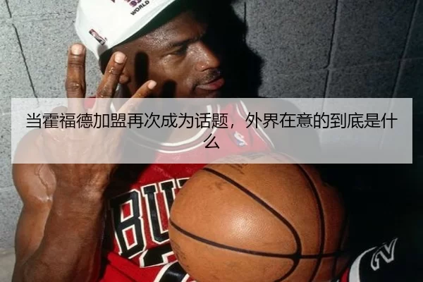 当霍福德加盟再次成为话题，外界在意的到底是什么